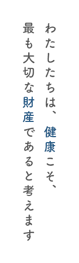 わたしたちは、健康こそ、最も大切な財産であると考えます
